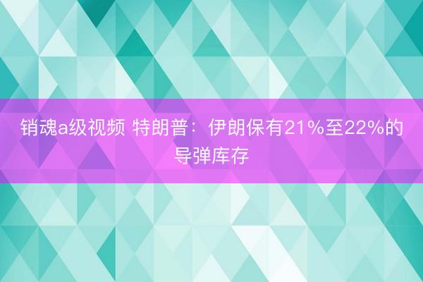销魂a级视频 特朗普:伊朗保有21%至22%的导弹库存