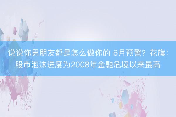 说说你男朋友都是怎么做你的 6月预警？花旗：股市泡沫进度为2008年金融危境以来最高
