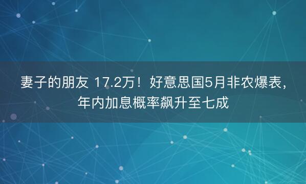 妻子的朋友 17.2万！好意思国5月非农爆表，年内加息概率飙升至七成