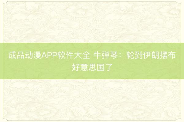 成品动漫APP软件大全 牛弹琴：轮到伊朗摆布好意思国了