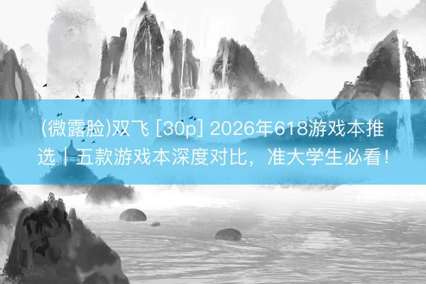 (微露脸)双飞 [30p] 2026年618游戏本推选｜五款游戏本深度对比，准大学生必看！