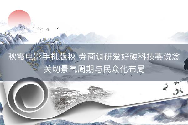 秋霞电影手机版秋 券商调研爱好硬科技赛说念关切景气周期与民众化布局
