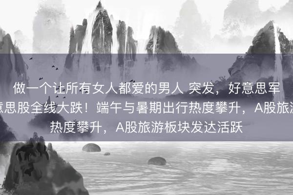做一个让所有女人都爱的男人 突发，好意思军发动遑急！好意思股全线大跌！端午与暑期出行热度攀升，A股旅游板块发达活跃