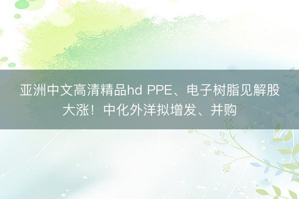 亚洲中文高清精品hd PPE、电子树脂见解股大涨！中化外洋拟增发、并购