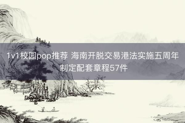 1v1校园pop推荐 海南开脱交易港法实施五周年 制定配套章程57件