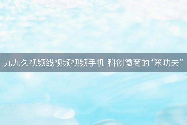 九九久视频线视频视频手机 科创徽商的“笨功夫”