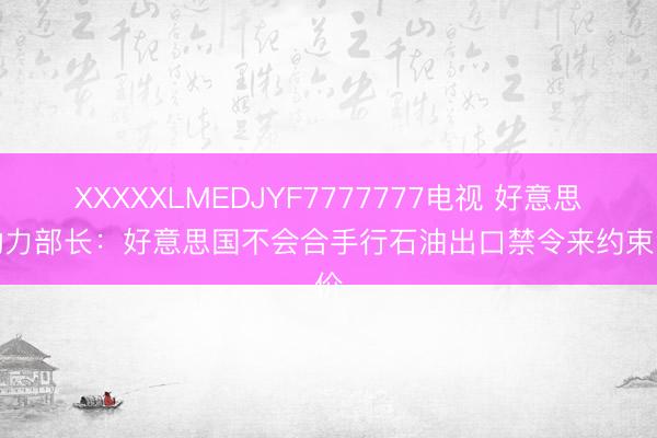 XXXXXLMEDJYF7777777电视 好意思国动力部长：好意思国不会合手行石油出口禁令来约束油价