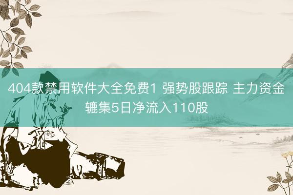 404款禁用软件大全免费1 强势股跟踪 主力资金辘集5日净流入110股