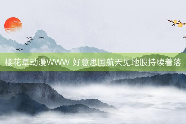 樱花草动漫WWW 好意思国航天见地股持续着落