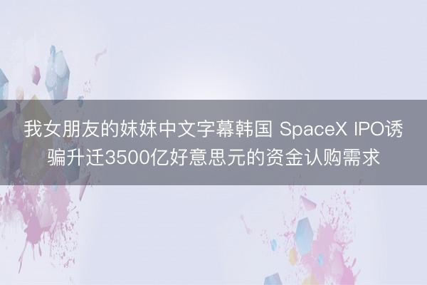 我女朋友的妺妺中文字幕韩国 SpaceX IPO诱骗升迁3500亿好意思元的资金认购需求
