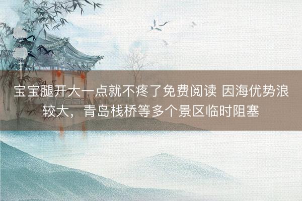宝宝腿开大一点就不疼了免费阅读 因海优势浪较大，青岛栈桥等多个景区临时阻塞