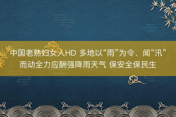 中国老熟妇女人HD 多地以“雨”为令、闻“汛”而动全力应酬强降雨天气 保安全保民生