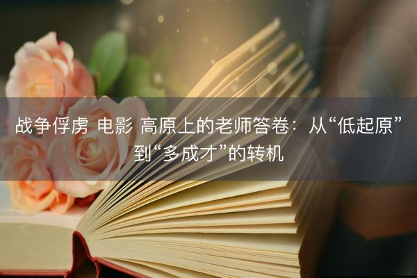 战争俘虏 电影 高原上的老师答卷：从“低起原”到“多成才”的转机