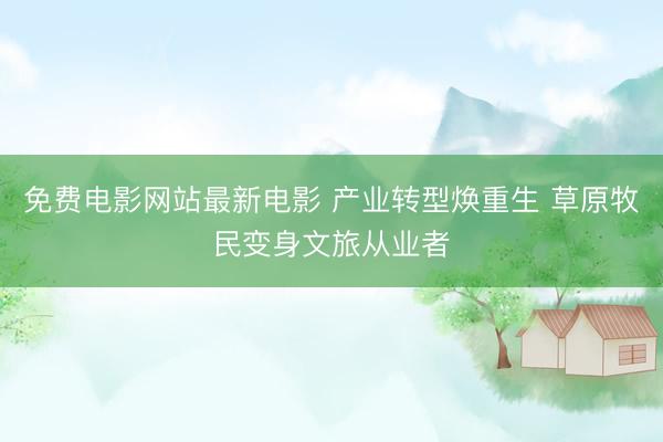 免费电影网站最新电影 产业转型焕重生 草原牧民变身文旅从业者
