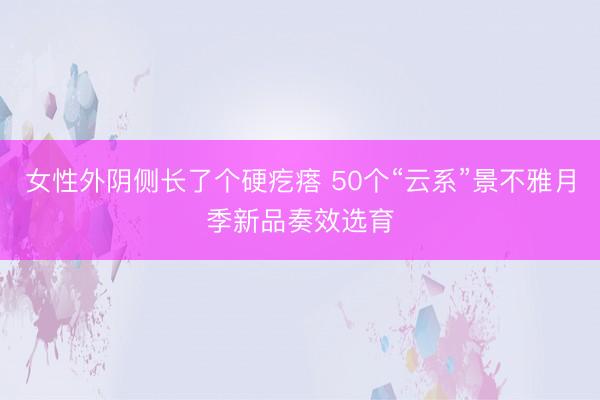 女性外阴侧长了个硬疙瘩 50个“云系”景不雅月季新品奏效选育