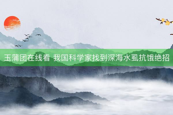 玉蒲团在线看 我国科学家找到深海水虱抗饿绝招