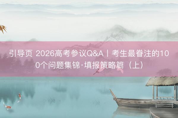 引导页 2026高考参议Q&A丨考生最眷注的100个问题集锦·填报策略篇（上）