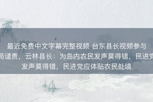 最近免费中文字幕完整视频 台东县长视频参与海峡论坛遭台当局谴责，云林县长：为岛内农民发声莫得错，民进党应体贴农民处境