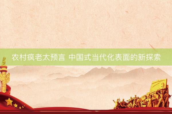 农村疯老太预言 中国式当代化表面的新探索