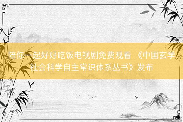陪你一起好好吃饭电视剧免费观看 《中国玄学社会科学自主常识体系丛书》发布