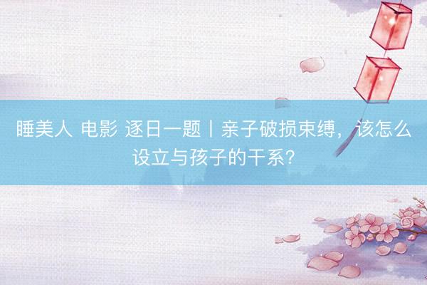 睡美人 电影 逐日一题丨亲子破损束缚，该怎么设立与孩子的干系？