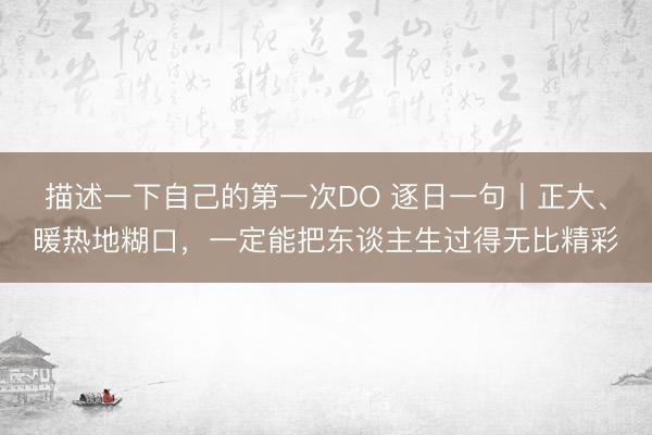 描述一下自己的第一次DO 逐日一句丨正大、暖热地糊口，<a href=
