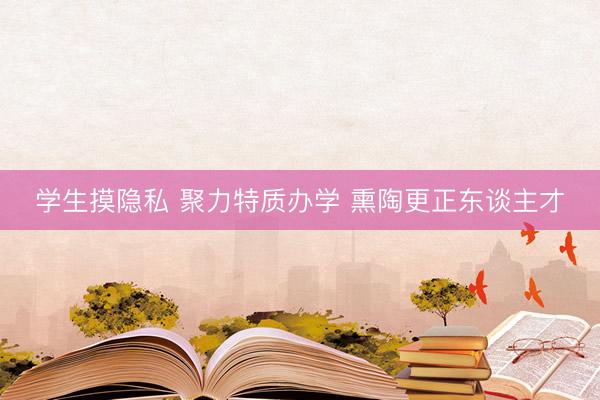 学生摸隐私 聚力特质办学 熏陶更正东谈主才