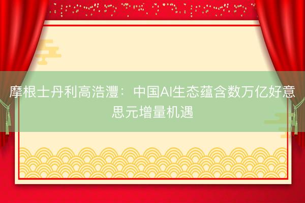 摩根士丹利高浩灃：中国AI生态蕴含数万亿好意思元增量机遇