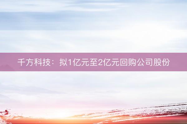 千方科技：拟1亿元至2亿元回购公司股份