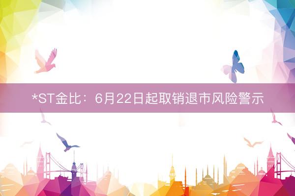 *ST金比：6月22日起取销退市风险警示