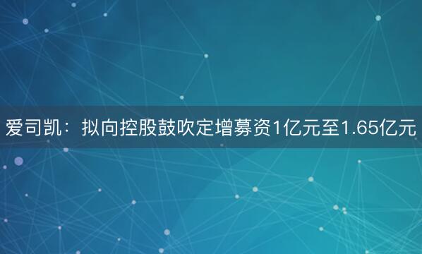 爱司凯：拟向控股鼓吹定增募资1亿元至1.65亿元