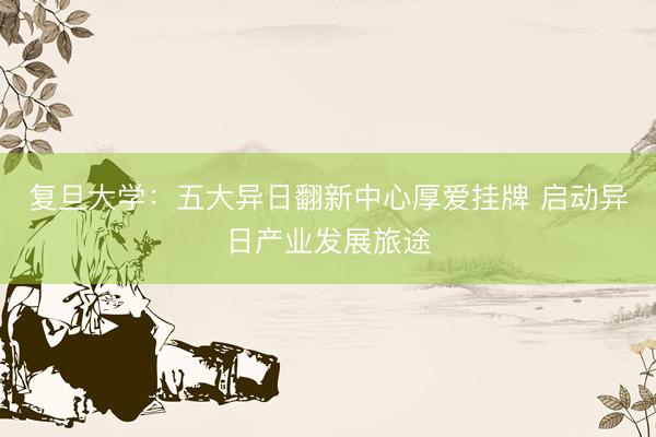 复旦大学：五大异日翻新中心厚爱挂牌 启动异日产业发展旅途