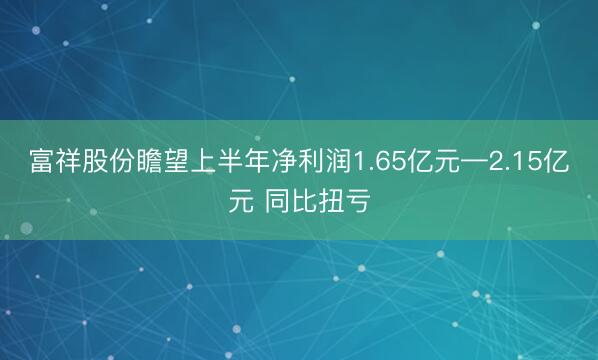 富祥股份瞻望上半年净利润1.65亿元—2.15亿元 同比扭亏