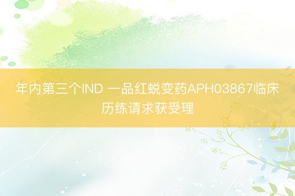 年内第三个IND 一品红蜕变药APH03867临床历练请求获受理