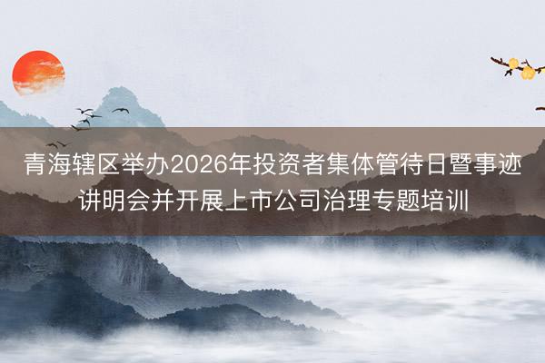 青海辖区举办2026年投资者集体管待日暨事迹讲明会并开展上市公司治理专题培训