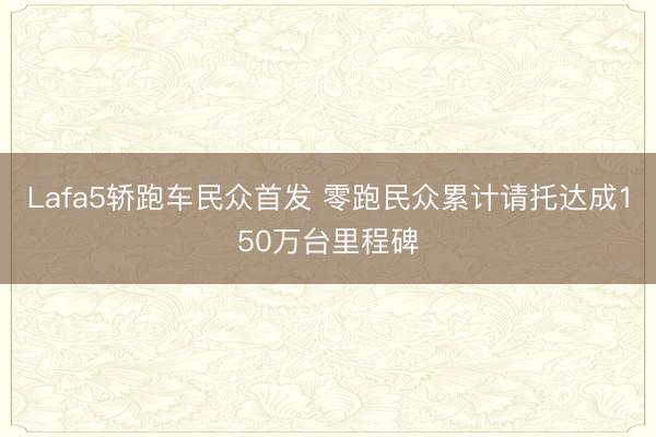 Lafa5轿跑车民众首发 零跑民众累计请托达成150万台里程碑