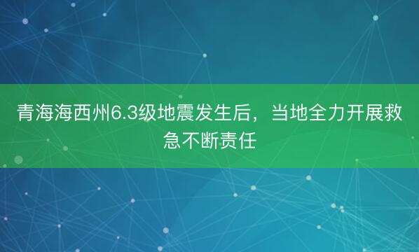 青海海西州6.3级地震发生后，当地全力开展救急不断责任