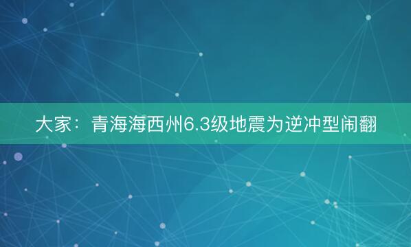 大家:青海海西州6.3级地震为逆冲型闹翻