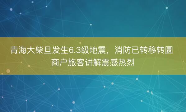 青海大柴旦发生6.3级地震,消防已转移转圜 商户旅客讲解震感热烈