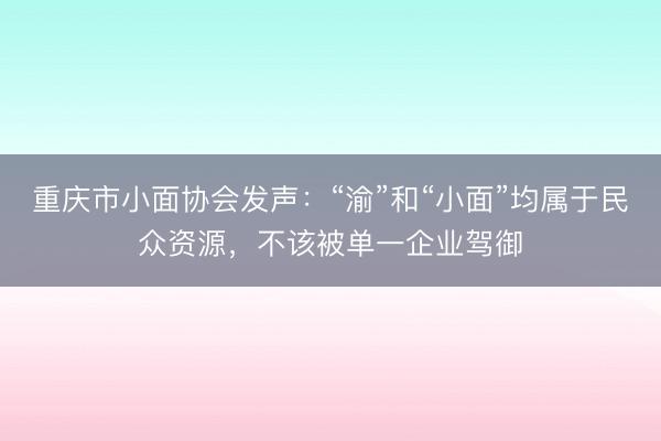 重庆市小面协会发声：“渝”和“小面”均属于民众资源，不该被单一企业驾御