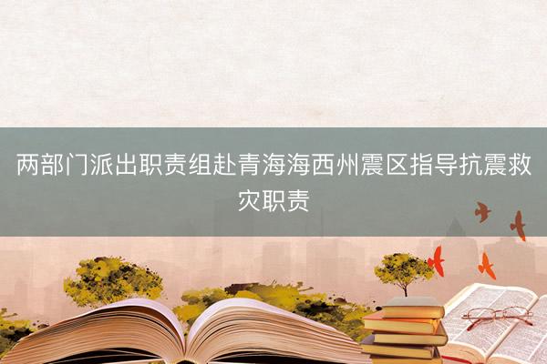 两部门派出职责组赴青海海西州震区指导抗震救灾职责