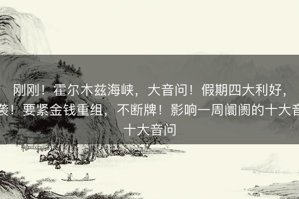 刚刚！霍尔木兹海峡，大音问！假期四大利好，突袭！要紧金钱重组，不断牌！影响一周阛阓的十大音问