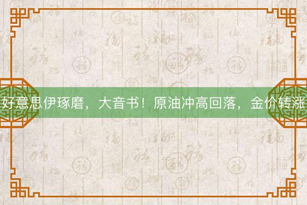 好意思伊琢磨，大音书！原油冲高回落，金价转涨