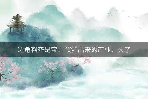 边角料齐是宝！“游”出来的产业，火了