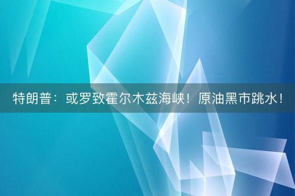 特朗普：或罗致霍尔木兹海峡！原油黑市跳水！