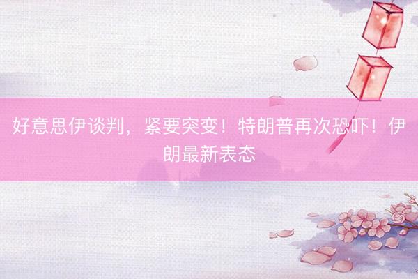 好意思伊谈判，紧要突变！特朗普再次恐吓！伊朗最新表态