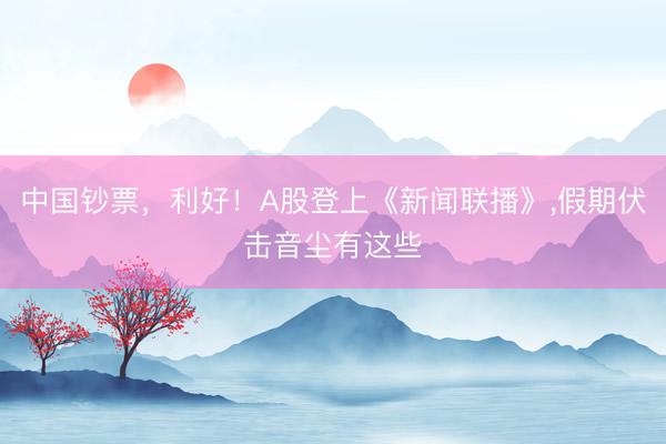 中国钞票，利好！A股登上《新闻联播》，假期伏击音尘有这些