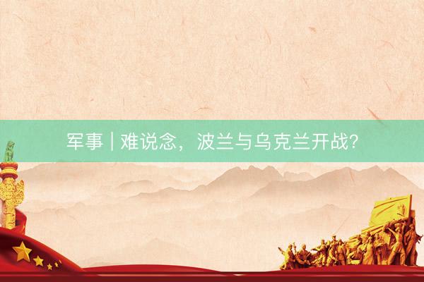 军事 | 难说念，波兰与乌克兰开战？