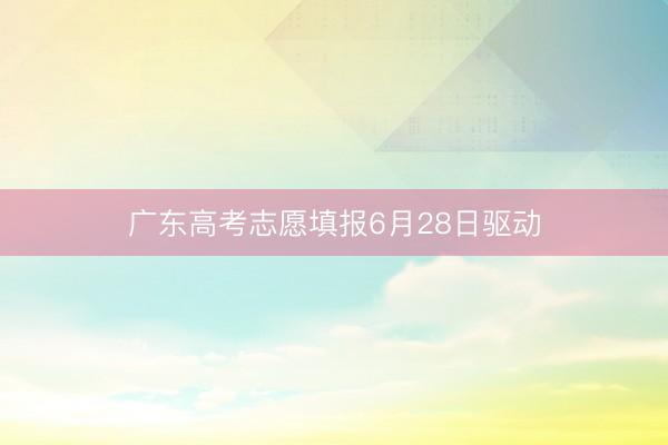 广东高考志愿填报6月28日驱动