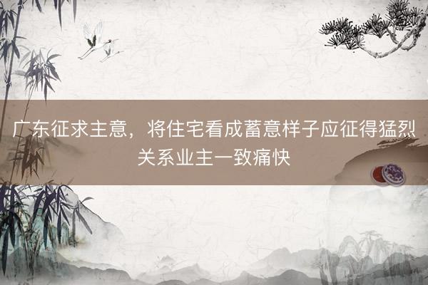 广东征求主意，将住宅看成蓄意样子应征得猛烈关系业主一致痛快